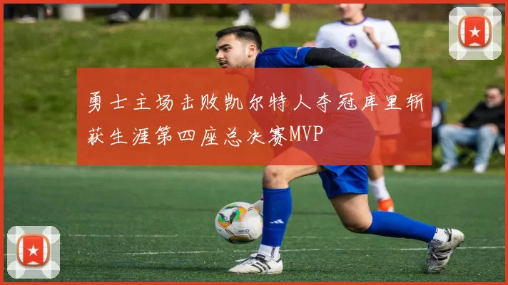 勇士主场击败凯尔特人夺冠库里斩获生涯第四座总决赛MVP