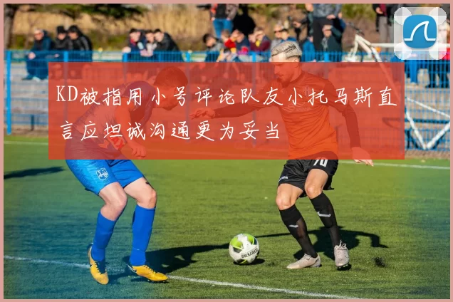 KD被指用小号评论队友小托马斯直言应坦诚沟通更为妥当