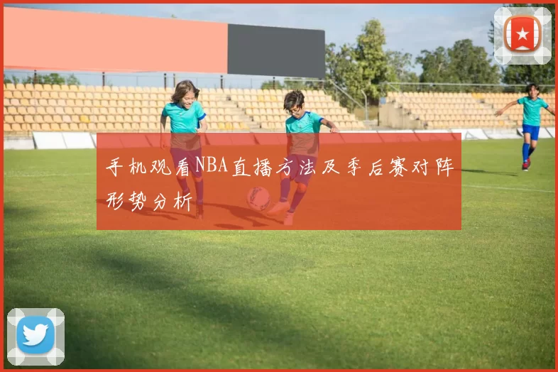 手机观看NBA直播方法及季后赛对阵形势分析
