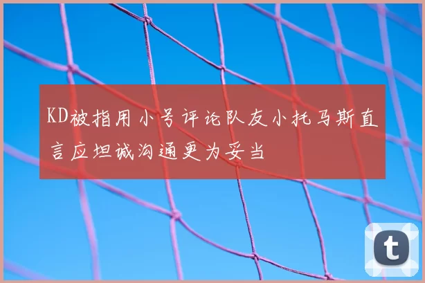 KD被指用小号评论队友小托马斯直言应坦诚沟通更为妥当