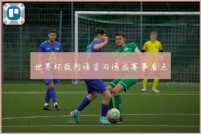 世界杯裁判语言沟通成赛事看点