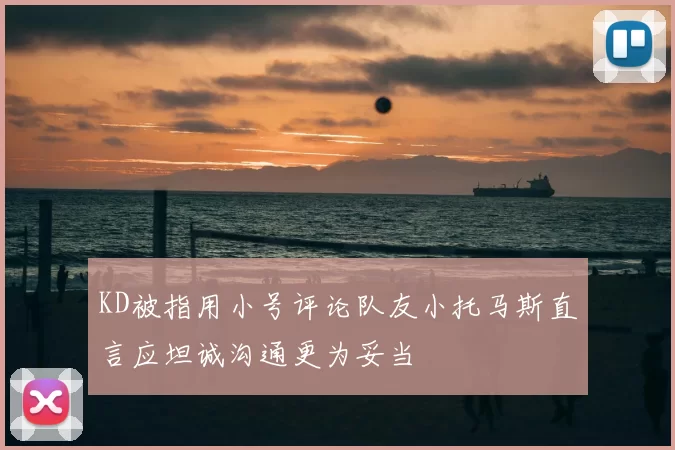 KD被指用小号评论队友小托马斯直言应坦诚沟通更为妥当
