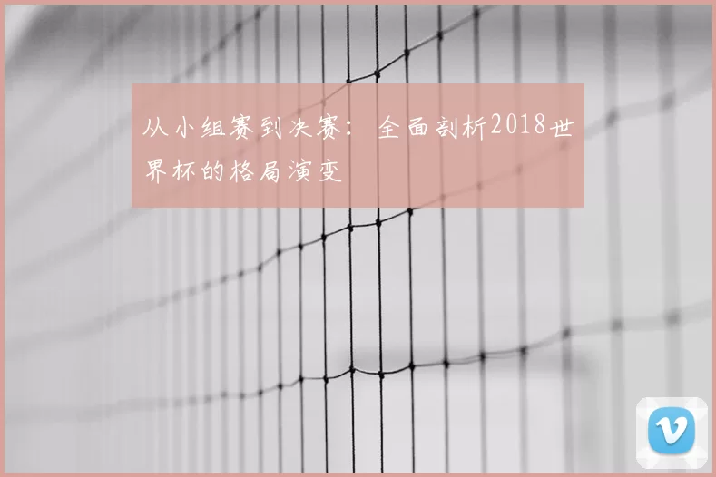 从小组赛到决赛:全面剖析2018世界杯的格局演变