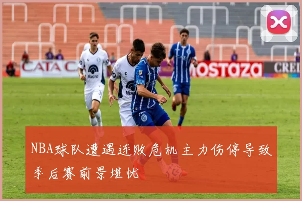 NBA球队遭遇连败危机主力伤停导致季后赛前景堪忧