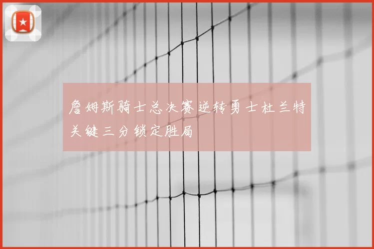 詹姆斯骑士总决赛逆转勇士杜兰特关键三分锁定胜局