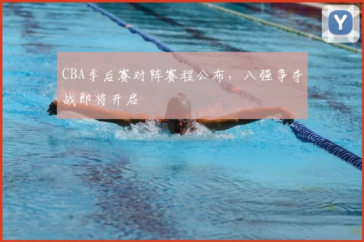 CBA季后赛对阵赛程公布,八强争夺战即将开启
