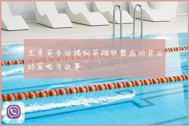 王秀英专访揭秘英雄联盟成功背后的策略与故事