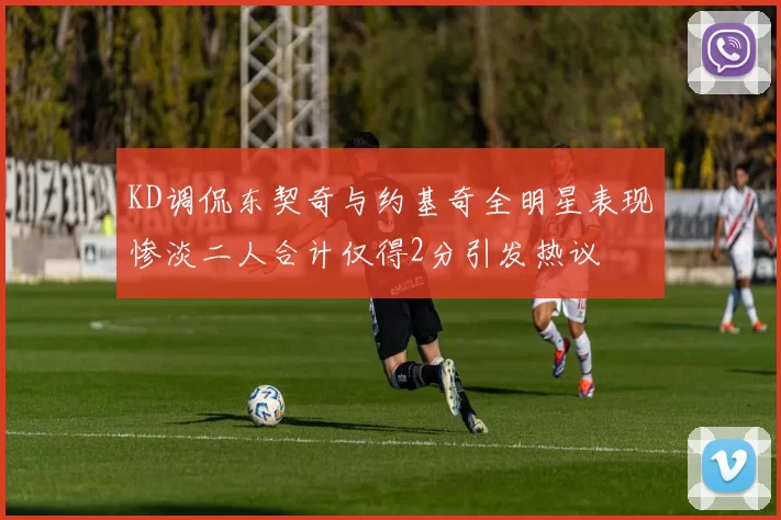 KD调侃东契奇与约基奇全明星表现惨淡二人合计仅得2分引发热议
