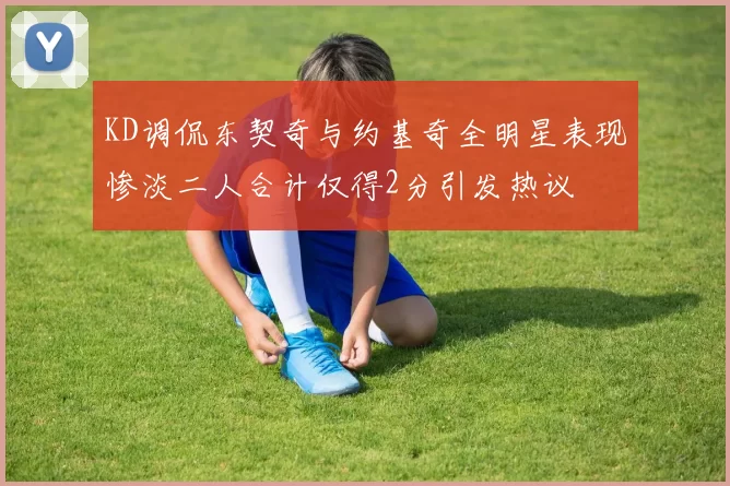 KD调侃东契奇与约基奇全明星表现惨淡二人合计仅得2分引发热议