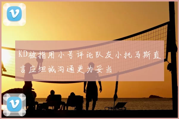 KD被指用小号评论队友小托马斯直言应坦诚沟通更为妥当