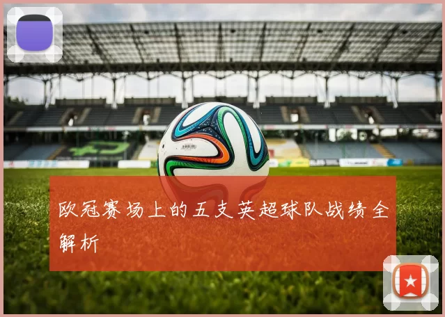 欧冠赛场上的五支英超球队战绩全解析