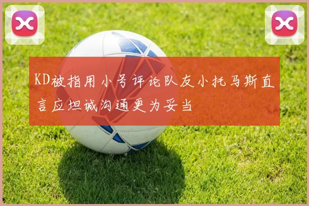 KD被指用小号评论队友小托马斯直言应坦诚沟通更为妥当