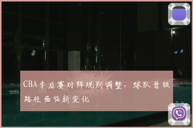 CBA季后赛对阵规则调整,球队晋级路径面临新变化