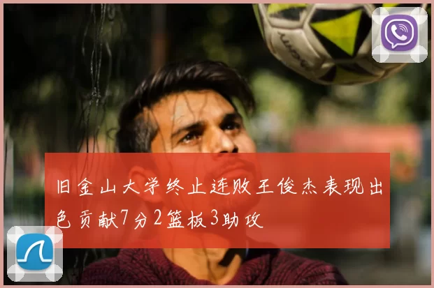 旧金山大学终止连败王俊杰表现出色贡献7分2篮板3助攻