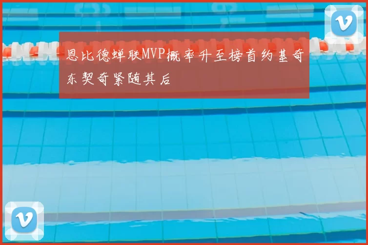 恩比德蝉联MVP概率升至榜首约基奇东契奇紧随其后