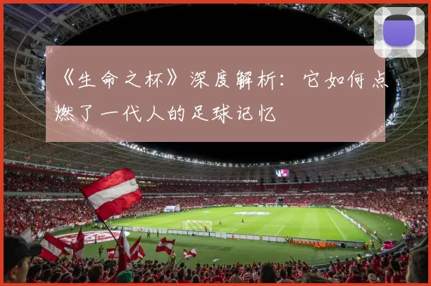 《生命之杯》深度解析：它如何点燃了一代人的足球记忆