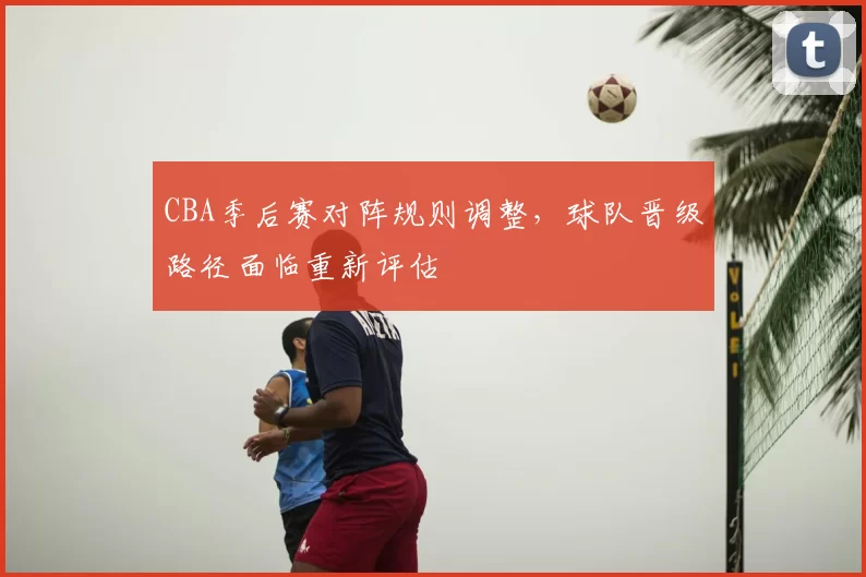 CBA季后赛对阵规则调整，球队晋级路径面临重新评估