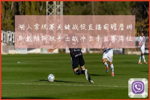 湖人常规赛关键战役直播前瞻詹姆斯戴维斯联手出战冲击季后赛席位