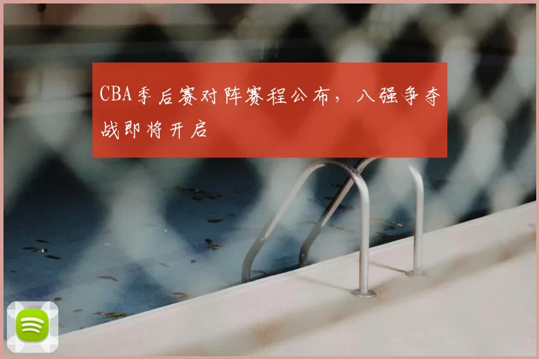 CBA季后赛对阵赛程公布，八强争夺战即将开启