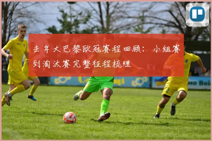 去年大巴黎欧冠赛程回顾:小组赛到淘汰赛完整征程梳理