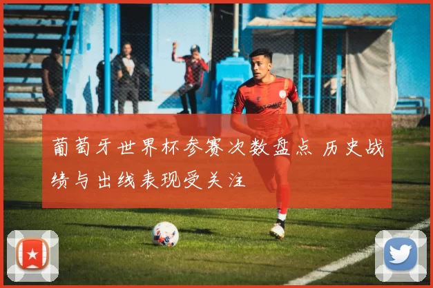 葡萄牙世界杯参赛次数盘点 历史战绩与出线表现受关注