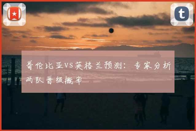 哥伦比亚vs英格兰预测：专家分析两队晋级概率