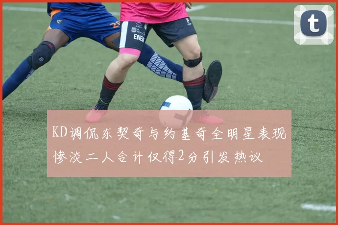 KD调侃东契奇与约基奇全明星表现惨淡二人合计仅得2分引发热议