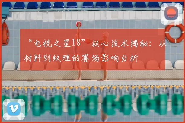 “电视之星18”核心技术揭秘:从材料到纹理的赛场影响分析