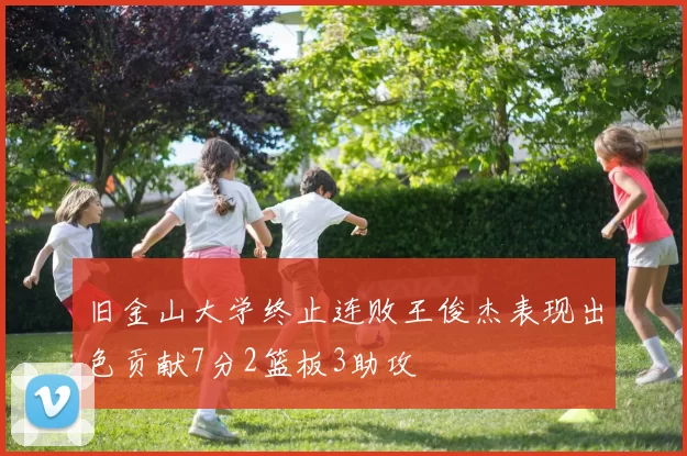 旧金山大学终止连败王俊杰表现出色贡献7分2篮板3助攻