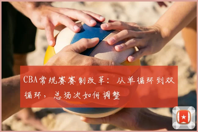 CBA常规赛赛制改革:从单循环到双循环,总场次如何调整