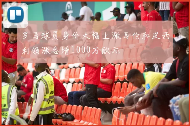罗马球员身价大幅上涨马伦和皮西利领涨各增1000万欧元
