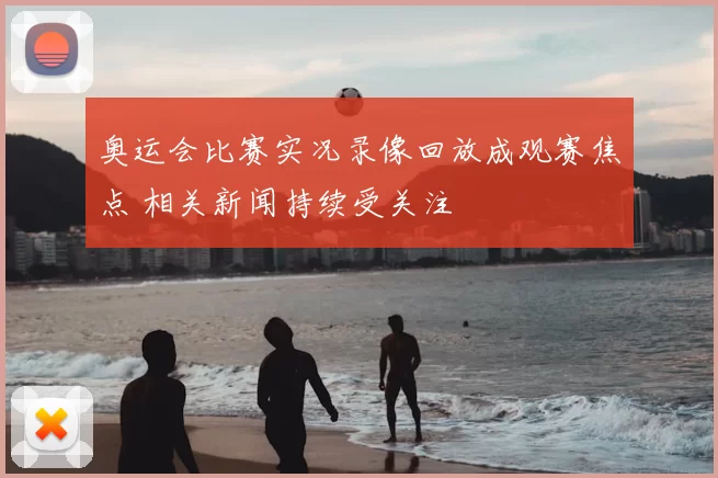 奥运会比赛实况录像回放成观赛焦点 相关新闻持续受关注