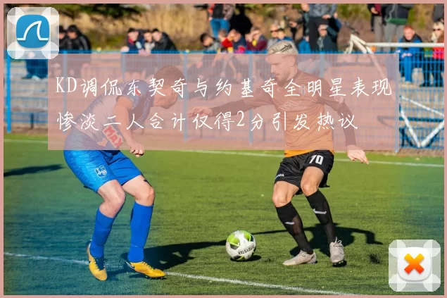 KD调侃东契奇与约基奇全明星表现惨淡二人合计仅得2分引发热议