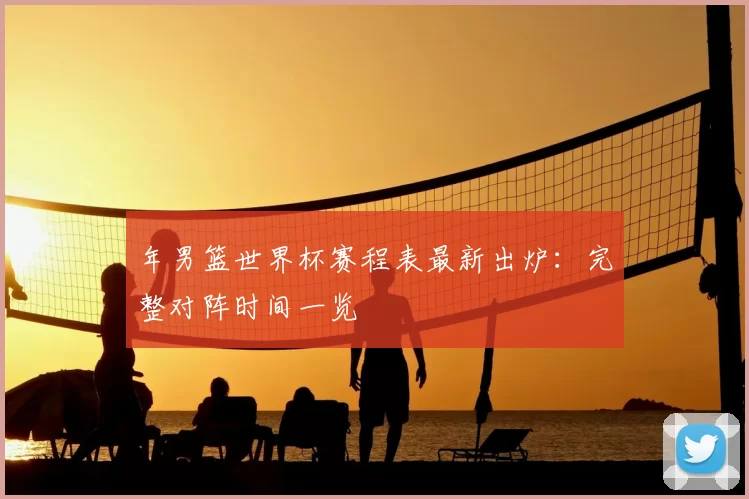 年男篮世界杯赛程表最新出炉:完整对阵时间一览