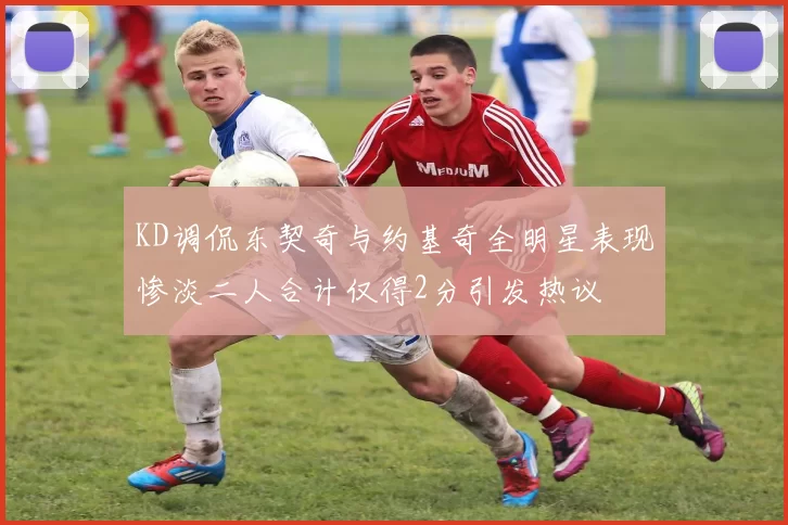 KD调侃东契奇与约基奇全明星表现惨淡二人合计仅得2分引发热议
