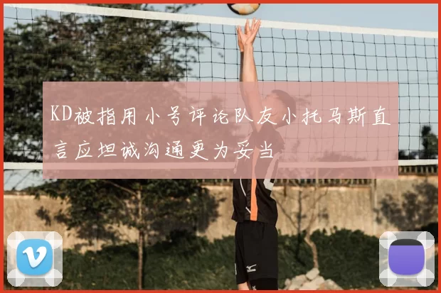KD被指用小号评论队友小托马斯直言应坦诚沟通更为妥当