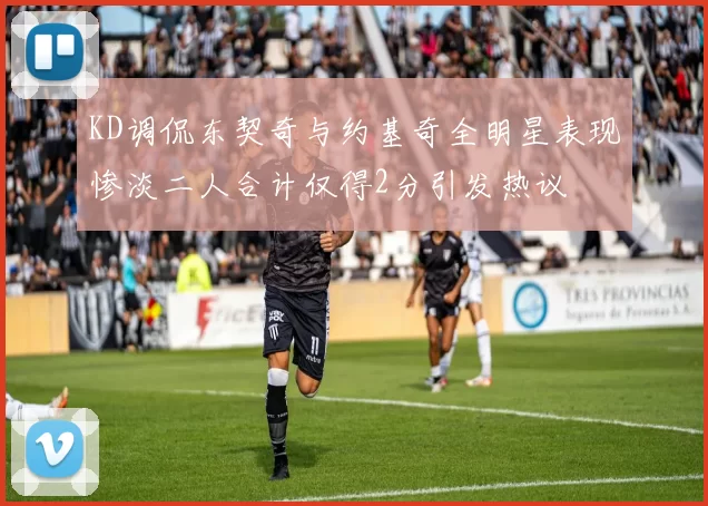 KD调侃东契奇与约基奇全明星表现惨淡二人合计仅得2分引发热议
