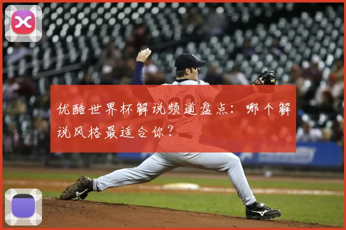 优酷世界杯解说频道盘点:哪个解说风格最适合你?