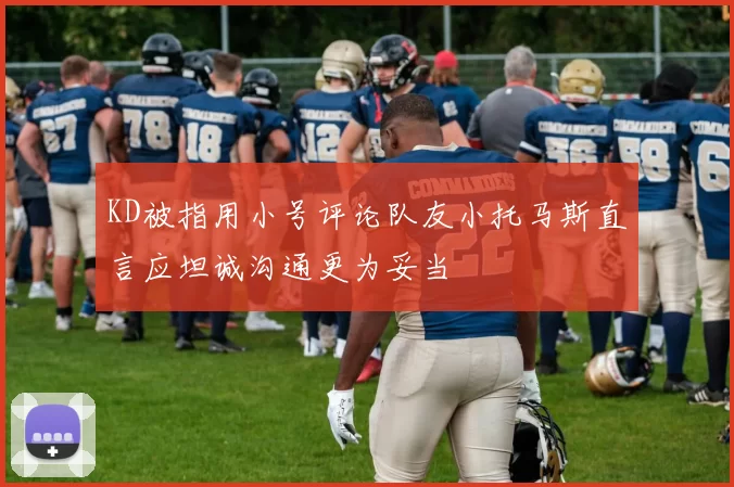 KD被指用小号评论队友小托马斯直言应坦诚沟通更为妥当