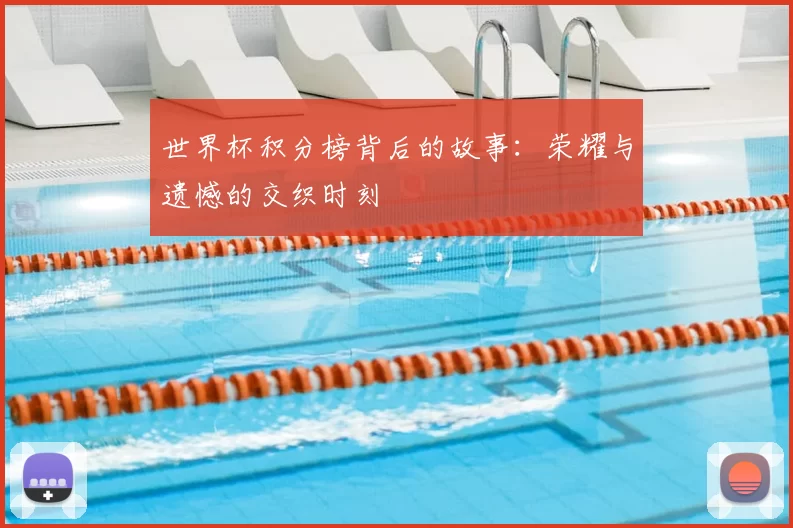 世界杯积分榜背后的故事：荣耀与遗憾的交织时刻