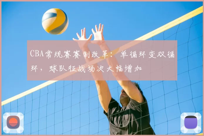 CBA常规赛赛制改革：单循环变双循环，球队征战场次大幅增加