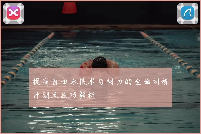 提高自由泳技术与耐力的全面训练计划及技巧解析