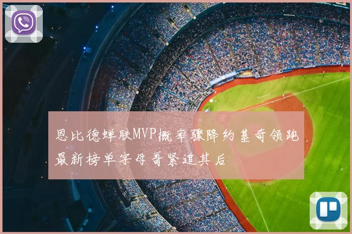 恩比德蝉联MVP概率骤降约基奇领跑最新榜单字母哥紧追其后