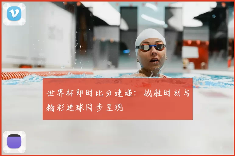 世界杯即时比分速递：战胜时刻与精彩进球同步呈现