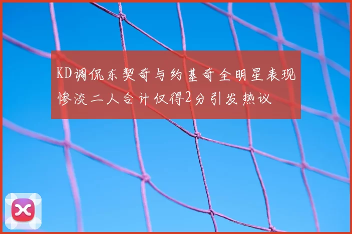 KD调侃东契奇与约基奇全明星表现惨淡二人合计仅得2分引发热议