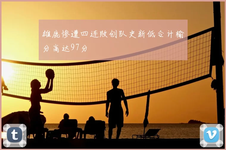 雄鹿惨遭四连败创队史新低合计输分高达97分
