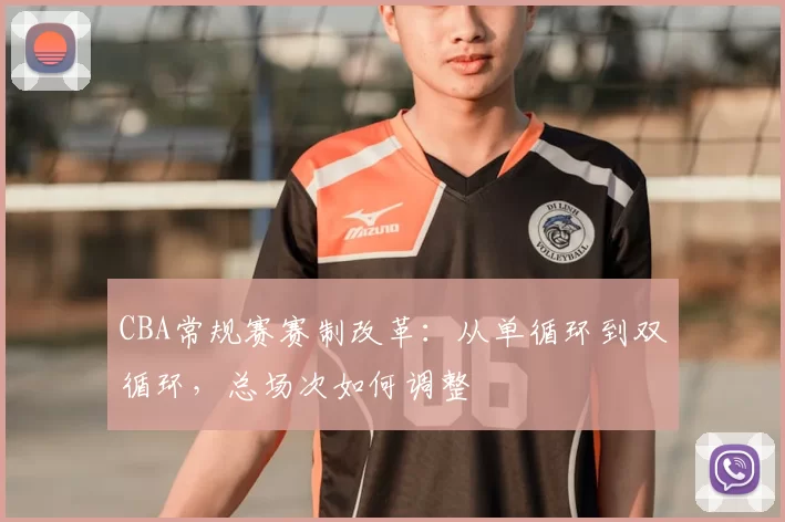 CBA常规赛赛制改革:从单循环到双循环,总场次如何调整