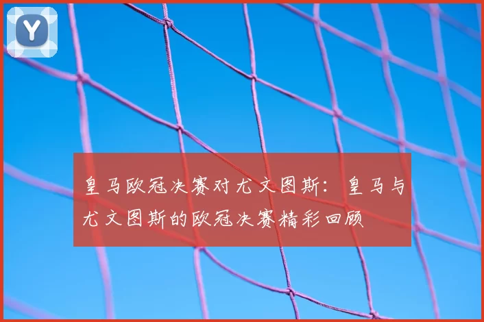 皇马欧冠决赛对尤文图斯:皇马与尤文图斯的欧冠决赛精彩回顾