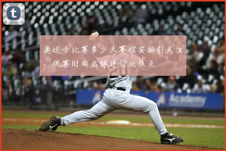 奥运会比赛多少天赛程安排引关注，观赛时间成球迷讨论焦点