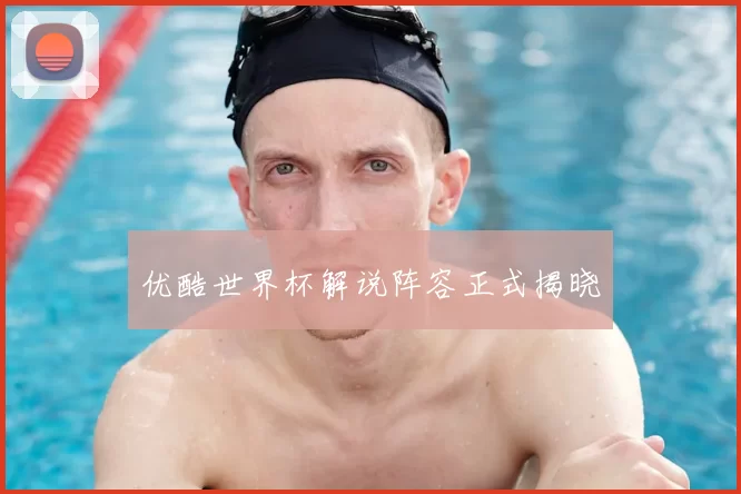 优酷世界杯解说阵容正式揭晓